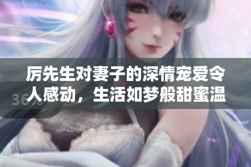 厉先生对妻子的深情宠爱令人感动，生活如梦般甜蜜温馨