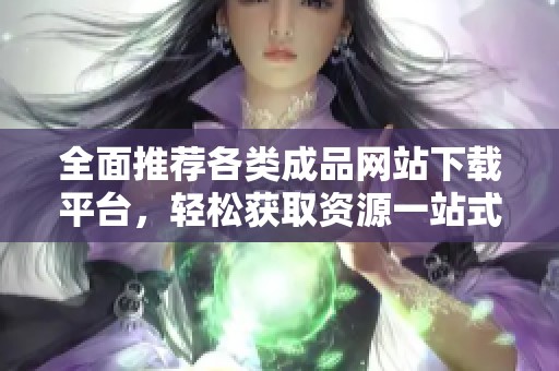 全面推荐各类成品网站下载平台，轻松获取资源一站式解决方案