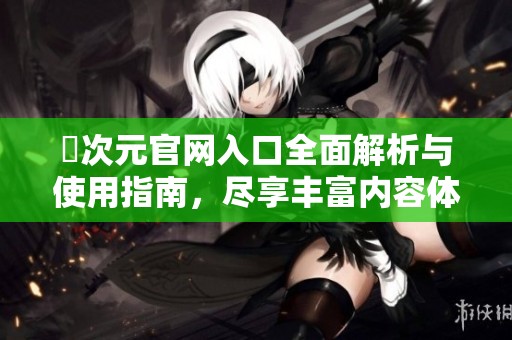 囧次元官网入口全面解析与使用指南，尽享丰富内容体验