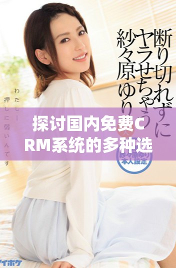 探讨国内免费CRM系统的多种选择与功能优势