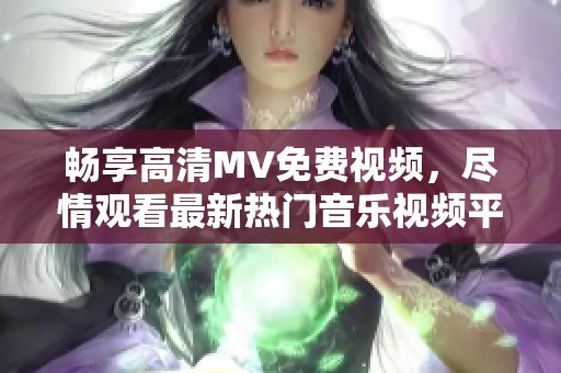 畅享高清MV免费视频，尽情观看最新热门音乐视频平台推荐
