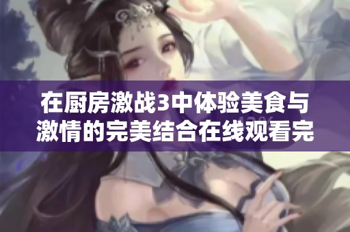 在厨房激战3中体验美食与激情的完美结合在线观看完整版