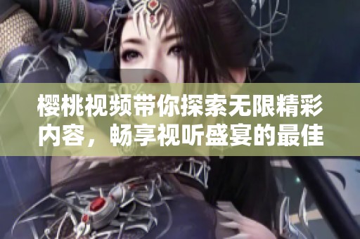 樱桃视频带你探索无限精彩内容，畅享视听盛宴的最佳选择