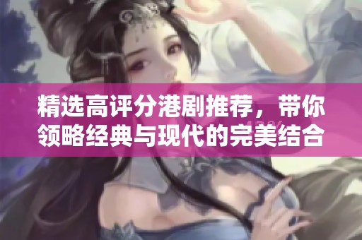 精选高评分港剧推荐，带你领略经典与现代的完美结合