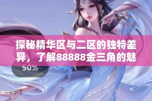 探秘精华区与二区的独特差异，了解88888金三角的魅力所在