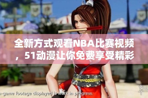 全新方式观看NBA比赛视频，51动漫让你免费享受精彩赛事体验