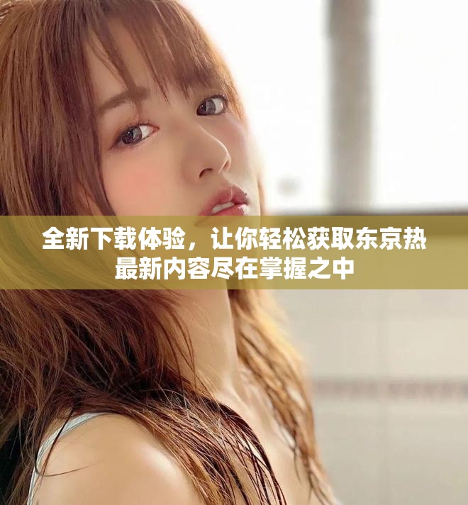 全新下载体验，让你轻松获取东京热最新内容尽在掌握之中
