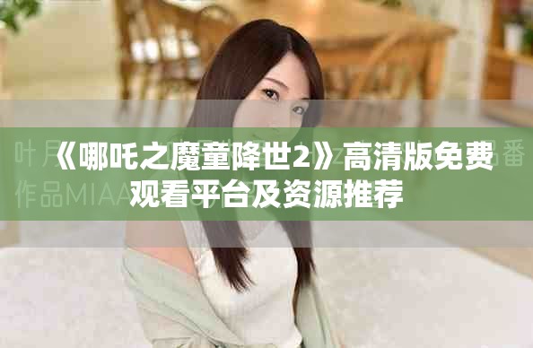 《哪吒之魔童降世2》高清版免费观看平台及资源推荐