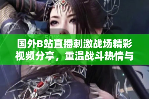 国外B站直播刺激战场精彩视频分享，重温战斗热情与友情时刻