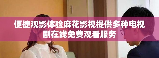 便捷观影体验麻花影视提供多种电视剧在线免费观看服务