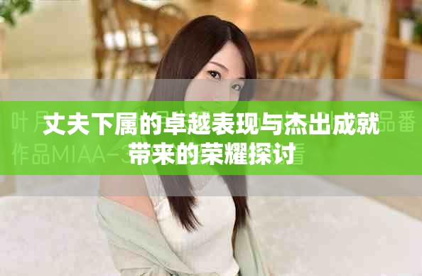 丈夫下属的卓越表现与杰出成就带来的荣耀探讨