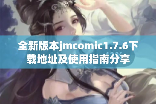 全新版本jmcomic1.7.6下载地址及使用指南分享