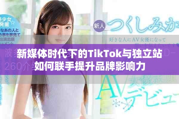 新媒体时代下的TikTok与独立站如何联手提升品牌影响力