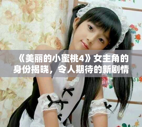 《美丽的小蜜桃4》女主角的身份揭晓，令人期待的新剧情来袭