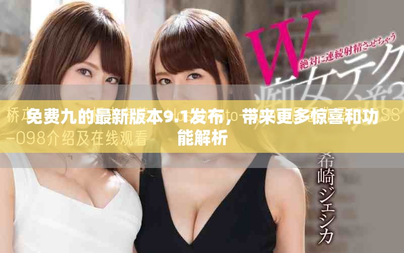 免费九的最新版本9.1发布，带来更多惊喜和功能解析