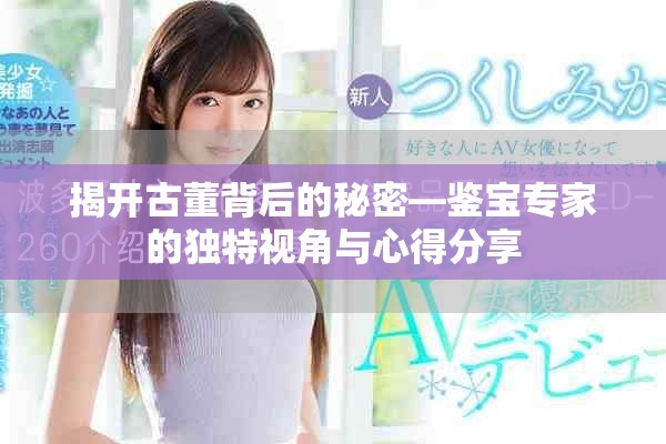 揭开古董背后的秘密—鉴宝专家的独特视角与心得分享