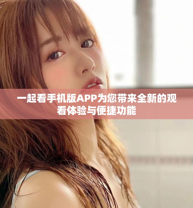 一起看手机版APP为您带来全新的观看体验与便捷功能