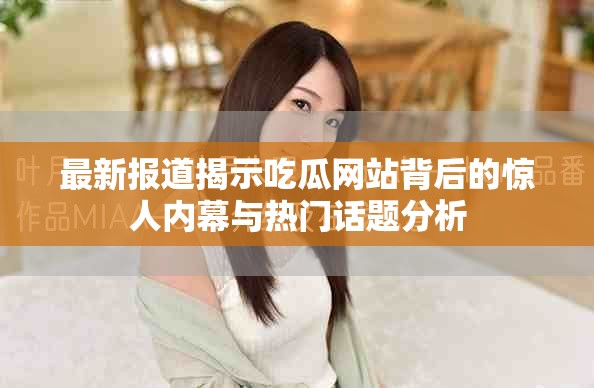 最新报道揭示吃瓜网站背后的惊人内幕与热门话题分析