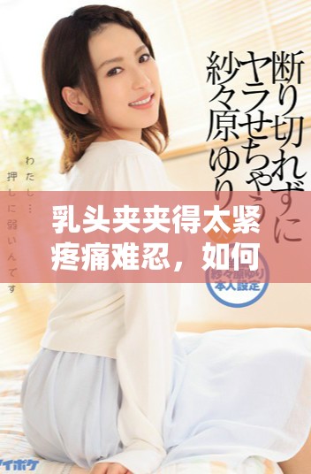 乳头夹夹得太紧疼痛难忍，如何有效缓解不适感