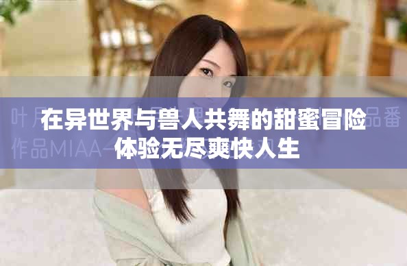 在异世界与兽人共舞的甜蜜冒险 体验无尽爽快人生