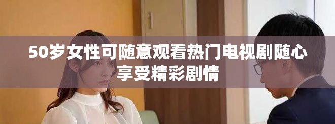 50岁女性可随意观看热门电视剧随心享受精彩剧情