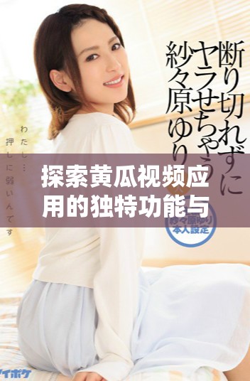 探索黄瓜视频应用的独特功能与使用体验，畅享无限精彩内容