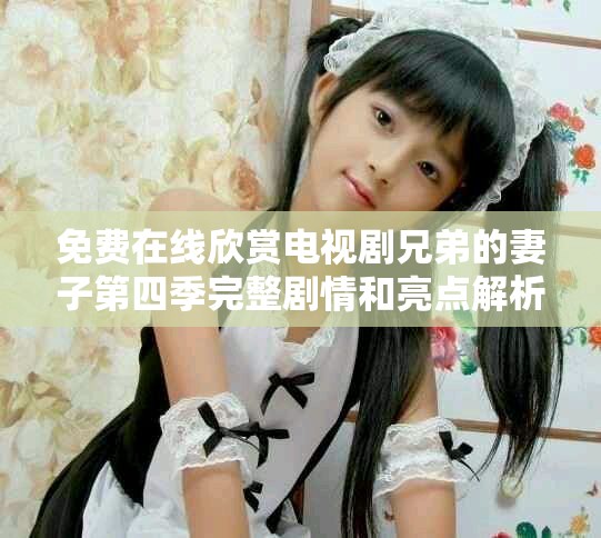 免费在线欣赏电视剧兄弟的妻子第四季完整剧情和亮点解析