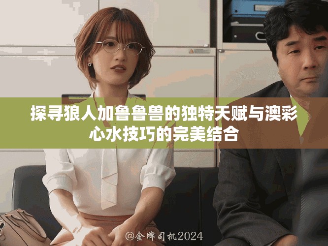 探寻狼人加鲁鲁兽的独特天赋与澳彩心水技巧的完美结合