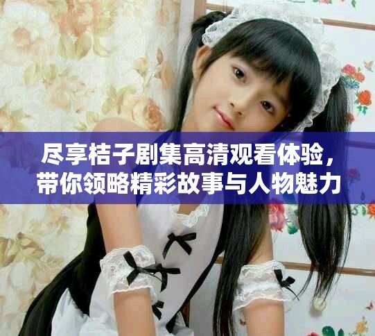 尽享桔子剧集高清观看体验，带你领略精彩故事与人物魅力