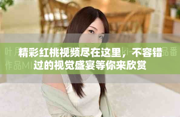 精彩红桃视频尽在这里，不容错过的视觉盛宴等你来欣赏