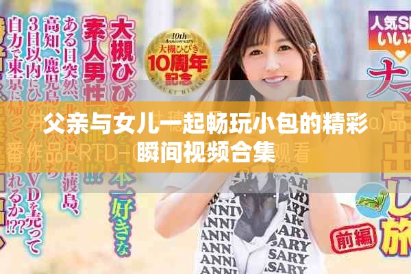 父亲与女儿一起畅玩小包的精彩瞬间视频合集