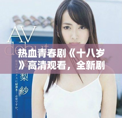 热血青春剧《十八岁》高清观看，全新剧情等你来探讨与感受