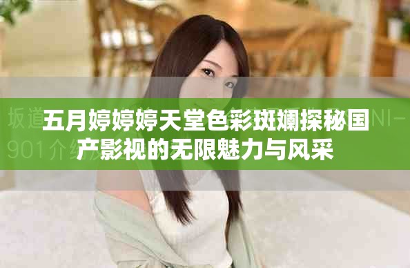 五月婷婷婷天堂色彩斑斓探秘国产影视的无限魅力与风采