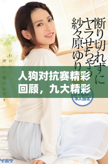 人狗对抗赛精彩回顾，九大精彩瞬间等你观看！