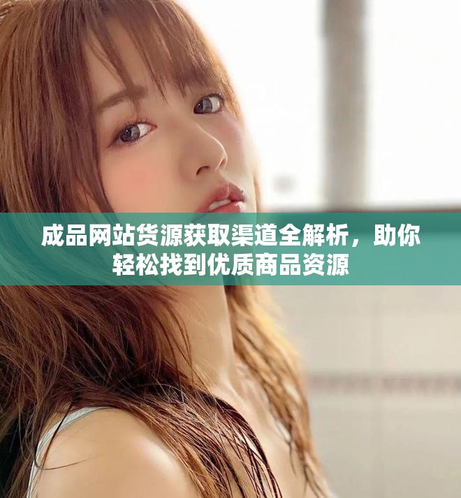 成品网站货源获取渠道全解析，助你轻松找到优质商品资源