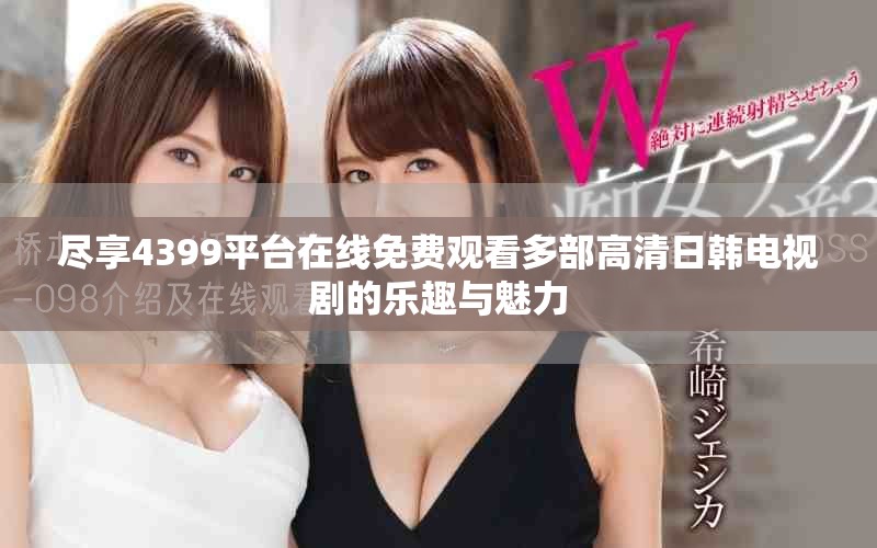 尽享4399平台在线免费观看多部高清日韩电视剧的乐趣与魅力
