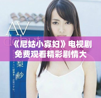 《尼姑小寡妇》电视剧免费观看精彩剧情大揭密，快来一起观看吧