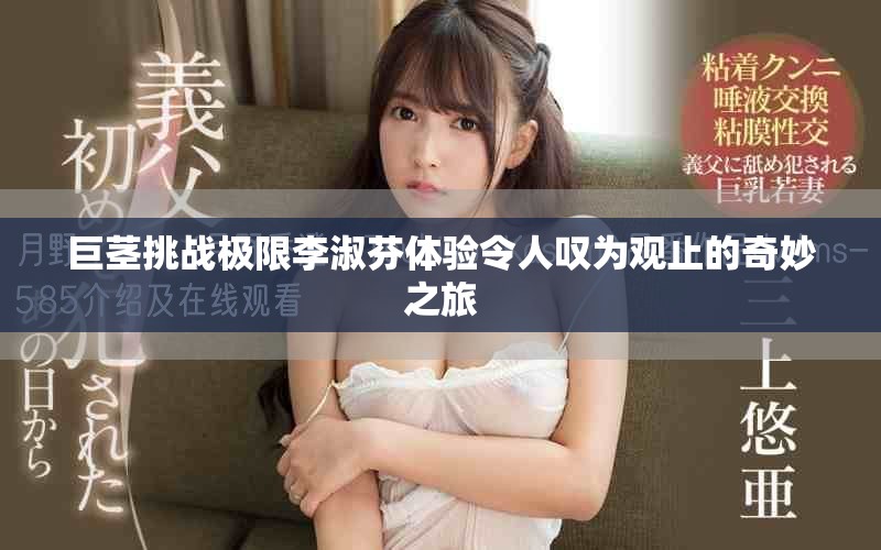 巨茎挑战极限李淑芬体验令人叹为观止的奇妙之旅