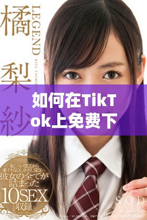 如何在TikTok上免费下载精彩视频，畅享乐趣与创意