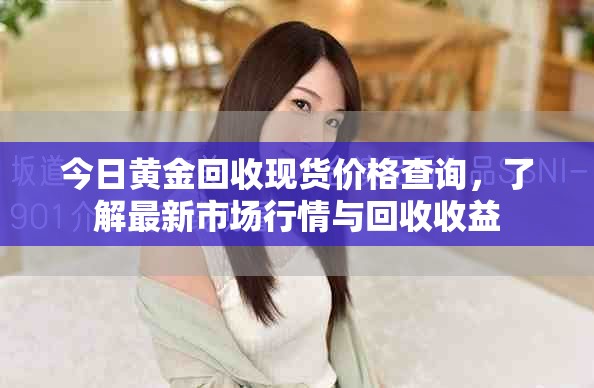 今日黄金回收现货价格查询，了解最新市场行情与回收收益