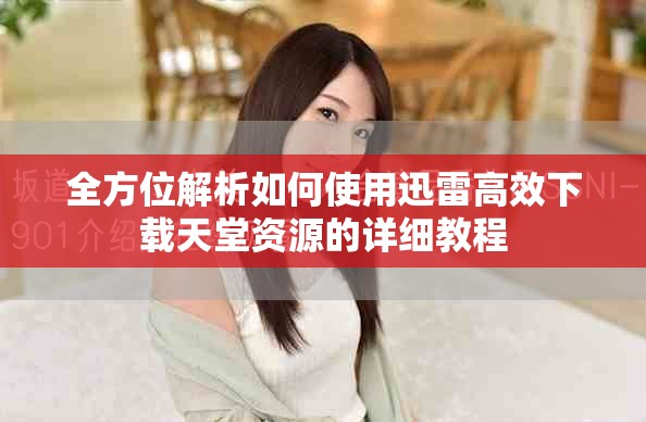 全方位解析如何使用迅雷高效下载天堂资源的详细教程