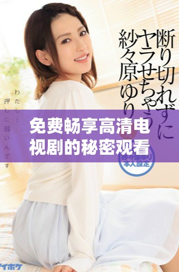 免费畅享高清电视剧的秘密观看技巧与资源分享