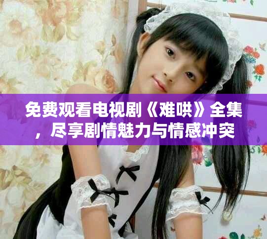 免费观看电视剧《难哄》全集，尽享剧情魅力与情感冲突