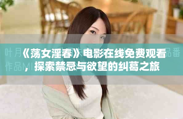 《荡女淫春》电影在线免费观看，探索禁忌与欲望的纠葛之旅