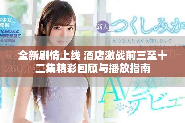 全新剧情上线 酒店激战前三至十二集精彩回顾与播放指南