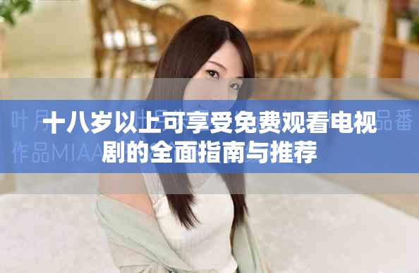 十八岁以上可享受免费观看电视剧的全面指南与推荐