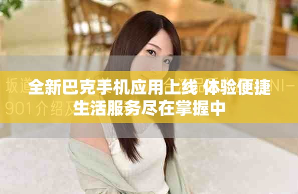 全新巴克手机应用上线 体验便捷生活服务尽在掌握中