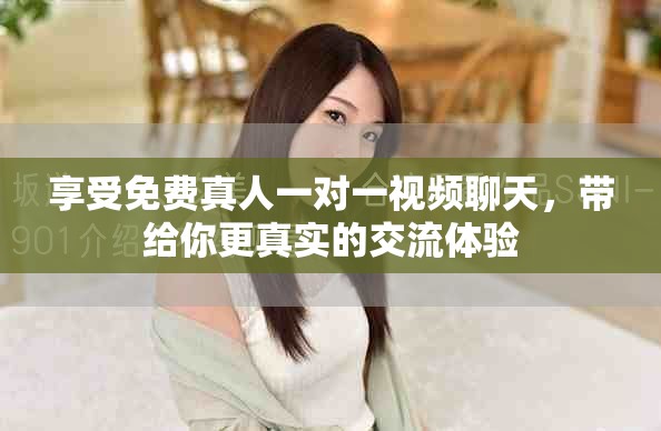 享受免费真人一对一视频聊天，带给你更真实的交流体验