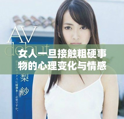 女人一旦接触粗硬事物的心理变化与情感反应探讨