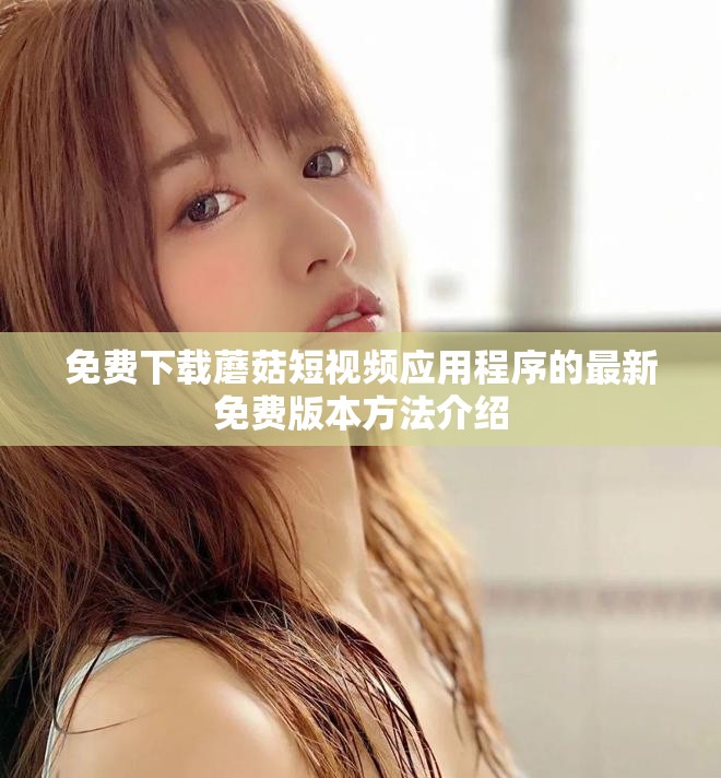 免费下载蘑菇短视频应用程序的最新免费版本方法介绍